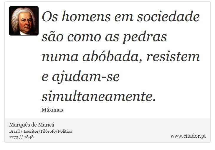Os homens em sociedade são como as pedras numa abóbada, resistem e ajudam-se simultaneamente. - Marquês de Maricá - Frases