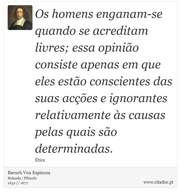 Os homens enganam-se quando se acreditam livres; essa opinião consiste apenas em que eles estão conscientes das suas acções e ignorantes relativamente às causas pelas quais são determinadas. - Baruch Von Espinoza - Frases