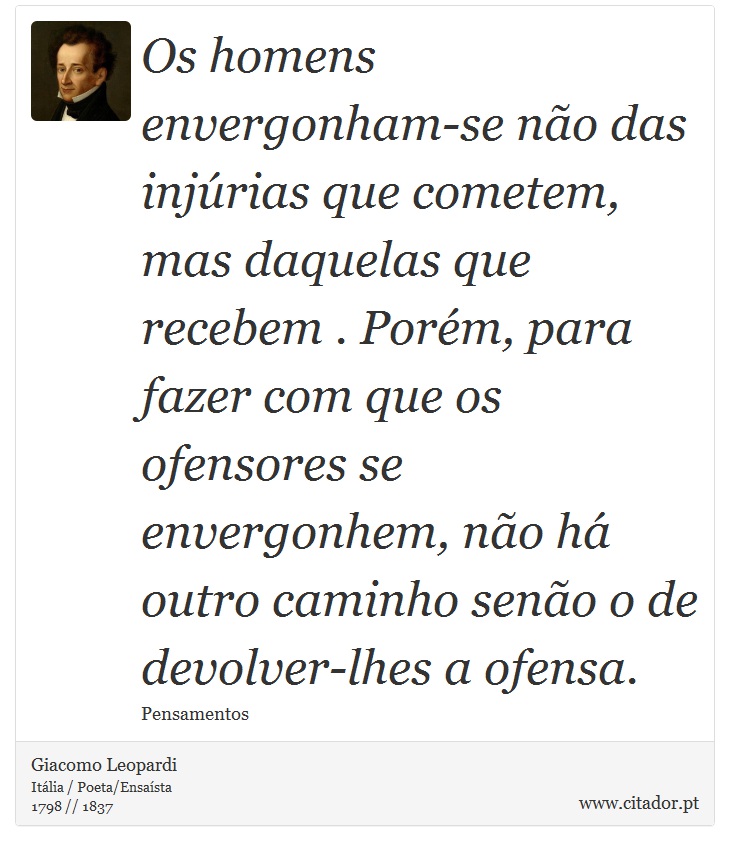 Os homens envergonham-se não das injúrias que cometem, mas daquelas que recebem . Porém, para fazer com que os ofensores se envergonhem, não há outro caminho senão o de devolver-lhes a ofensa. - Giacomo Leopardi - Frases
