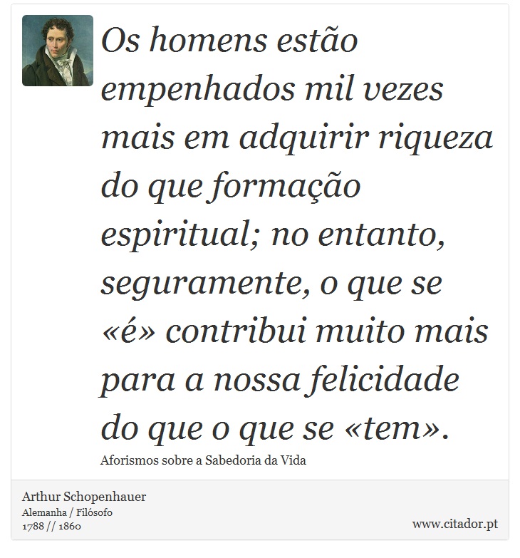 Os homens estão empenhados mil vezes mais em adquirir riqueza do que formação espiritual; no entanto, seguramente, o que se «é» contribui muito mais para a nossa felicidade do que o que se «tem». - Arthur Schopenhauer - Frases
