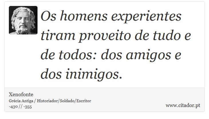 Os homens experientes tiram proveito de tudo e de todos: dos amigos e dos inimigos. - Xenofonte - Frases