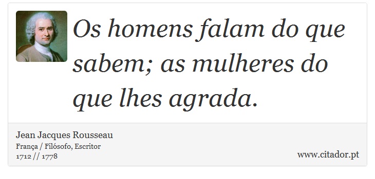 Os homens falam do que sabem; as mulheres do que lhes agrada. - Jean Jacques Rousseau - Frases