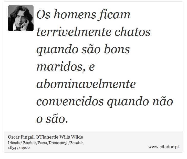 Os homens ficam terrivelmente chatos quando são bons maridos, e abominavelmente convencidos quando não o são. - Oscar Fingall O'Flahertie Wills Wilde - Frases