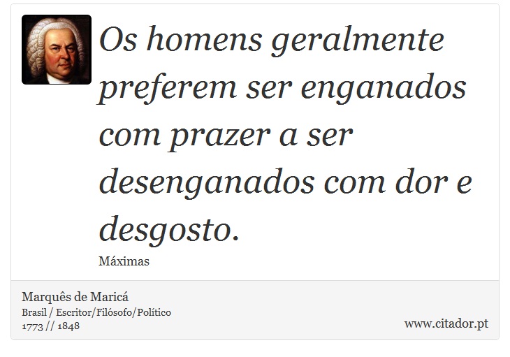 Os homens geralmente preferem ser enganados com prazer a ser desenganados com dor e desgosto. - Marquês de Maricá - Frases