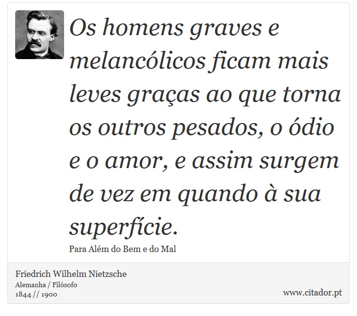Os homens graves e melancólicos ficam mais leves graças ao que torna os outros pesados, o ódio e o amor, e assim surgem de vez em quando à sua superfície. - Friedrich Wilhelm Nietzsche - Frases