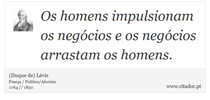 Os homens impulsionam os negócios e os negócios arrastam os homens. - (Duque de) Lévis - Frases