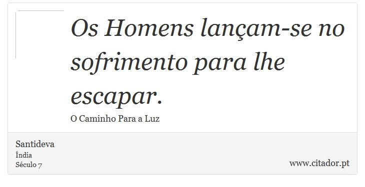 Os Homens lançam-se no sofrimento para lhe escapar. - Santideva - Frases