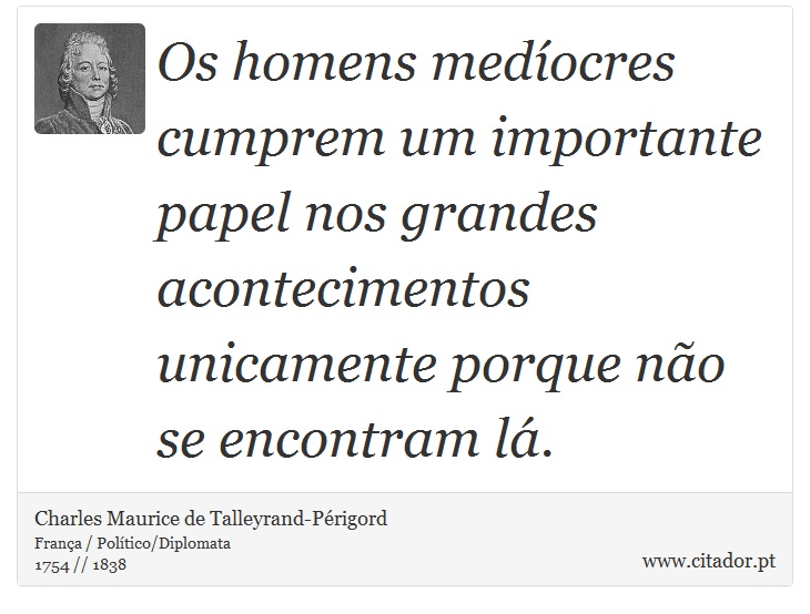 Os homens medíocres cumprem um importante papel nos grandes acontecimentos unicamente porque não se encontram lá. - Charles Maurice de Talleyrand-Périgord - Frases