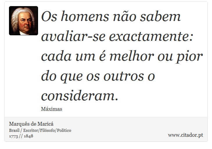 Os homens não sabem avaliar-se exactamente: cada um é melhor ou pior do que os outros o consideram. - Marquês de Maricá - Frases
