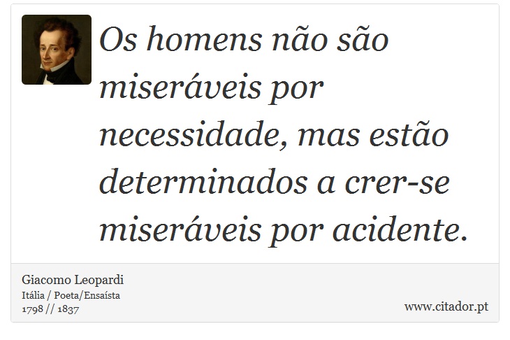 Os homens não são miseráveis por necessidade, mas estão determinados a crer-se miseráveis por acidente. - Giacomo Leopardi - Frases