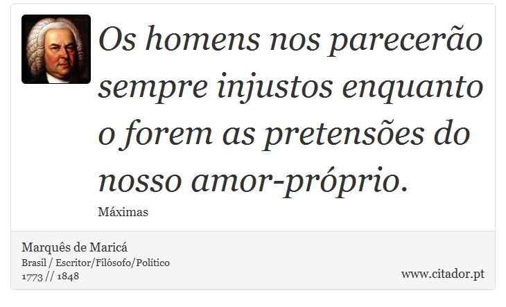 Os homens nos parecerão sempre injustos enquanto o forem as pretensões do nosso amor-próprio. - Marquês de Maricá - Frases