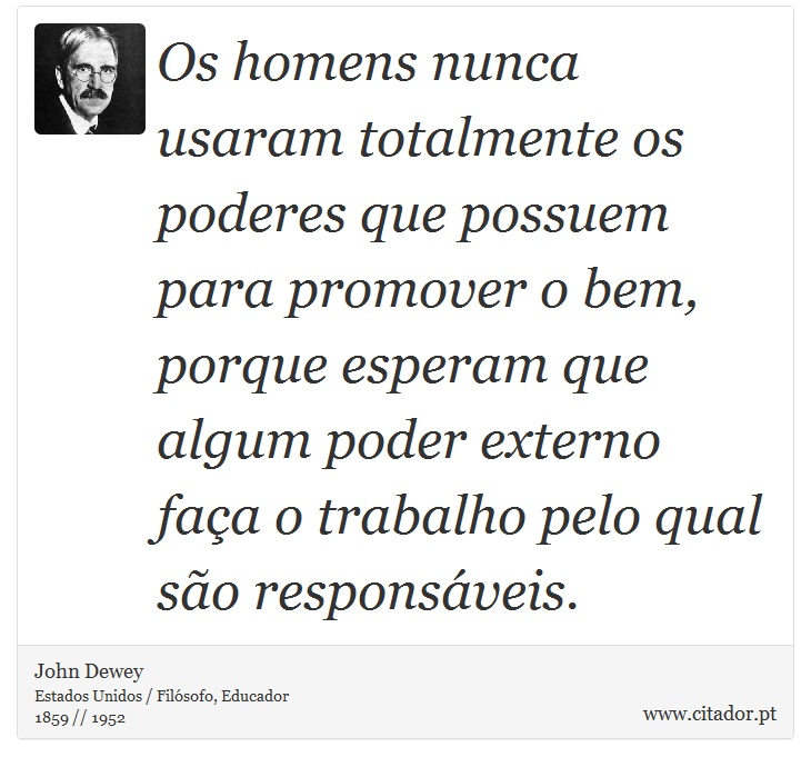 Os homens nunca usaram totalmente os poderes que possuem para promover o bem, porque esperam que algum poder externo faça o trabalho pelo qual são responsáveis. - John Dewey - Frases
