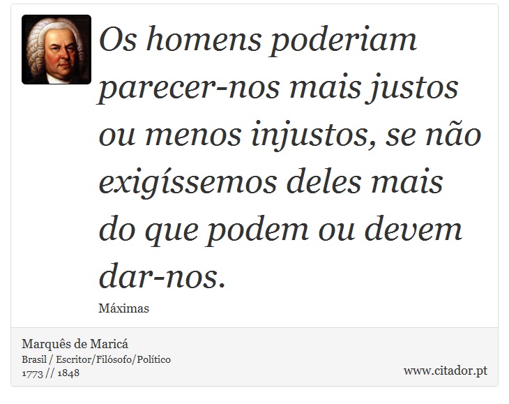 Os homens poderiam parecer-nos mais justos ou menos injustos, se não exigíssemos deles mais do que podem ou devem dar-nos. - Marquês de Maricá - Frases