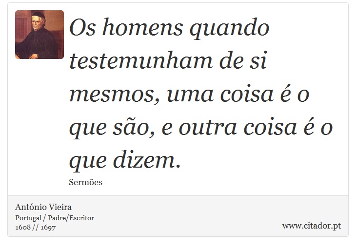 Os homens quando testemunham de si mesmos, uma coisa é o que são, e outra coisa é o que dizem. - António Vieira - Frases