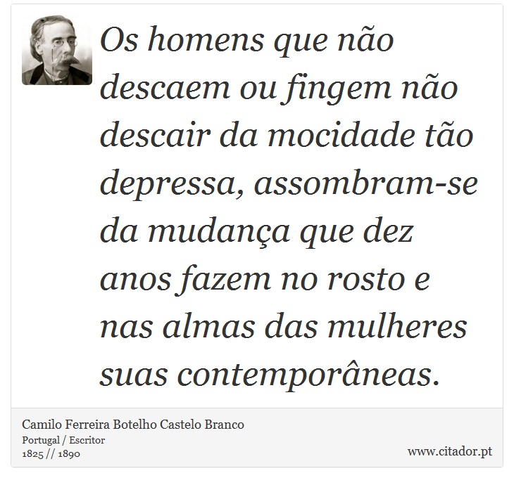 Os homens que não descaem ou fingem não descair da mocidade tão depressa, assombram-se da mudança que dez anos fazem no rosto e nas almas das mulheres suas contemporâneas. - Camilo Ferreira Botelho Castelo Branco - Frases
