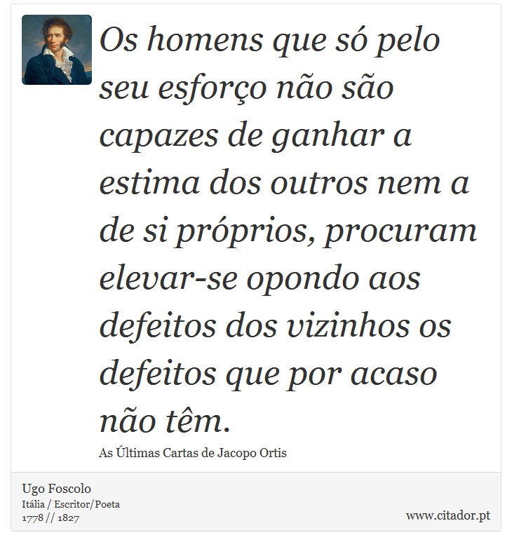 Os homens que só pelo seu esforço não são capazes de ganhar a estima dos outros nem a de si próprios, procuram elevar-se opondo aos defeitos dos vizinhos os defeitos que por acaso não têm. - Ugo Foscolo - Frases
