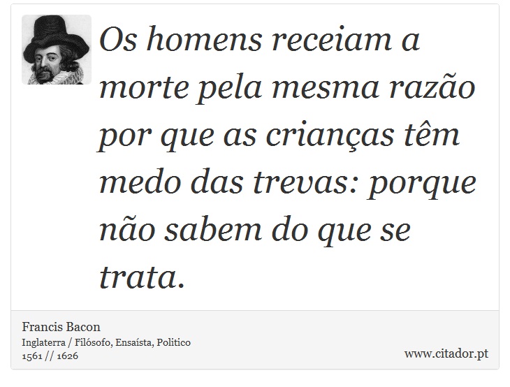 Os homens receiam a morte pela mesma razão por que as crianças têm medo das trevas: porque não sabem do que se trata. - Francis Bacon - Frases