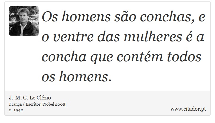 Os homens são conchas, e o ventre das mulheres é a concha que contém todos os homens. - J.-M. G. Le Clézio - Frases