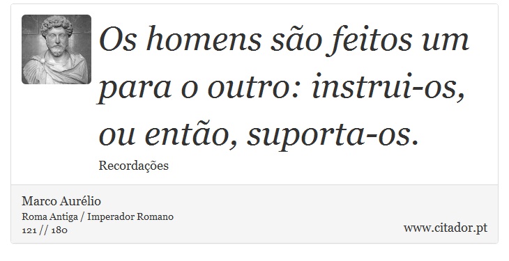 Os homens são feitos um para o outro: instrui-os, ou então, suporta-os. - Marco Aurélio - Frases