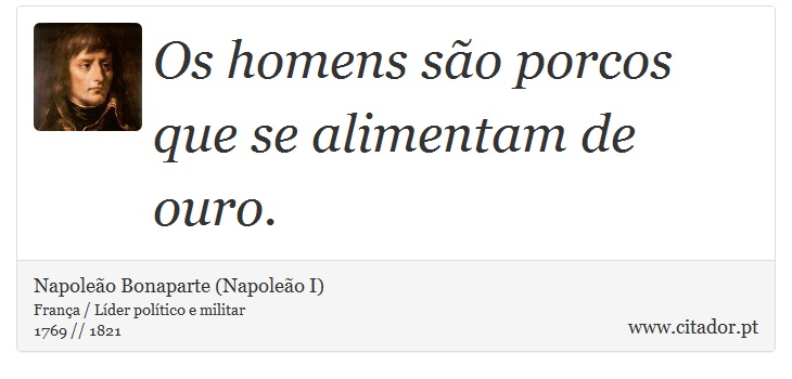 Os homens são porcos que se alimentam de ouro. - Napoleão Bonaparte (Napoleão I) - Frases