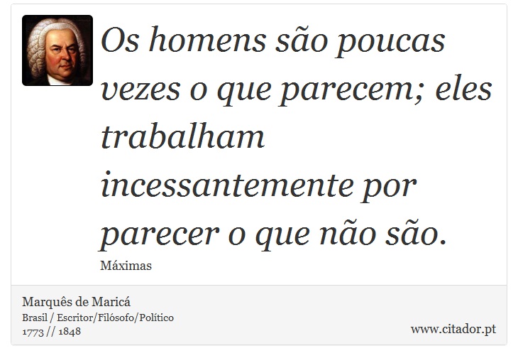 Os homens são poucas vezes o que parecem; eles trabalham incessantemente por parecer o que não são. - Marquês de Maricá - Frases