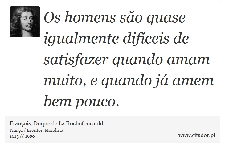 Os homens são quase igualmente difíceis de satisfazer quando amam muito, e quando já amem bem pouco. - François, Duque de La Rochefoucauld - Frases
