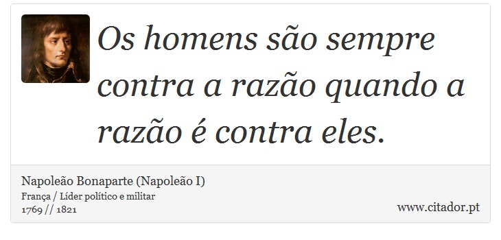Os homens são sempre contra a razão quando a razão é contra eles. - Napoleão Bonaparte (Napoleão I) - Frases