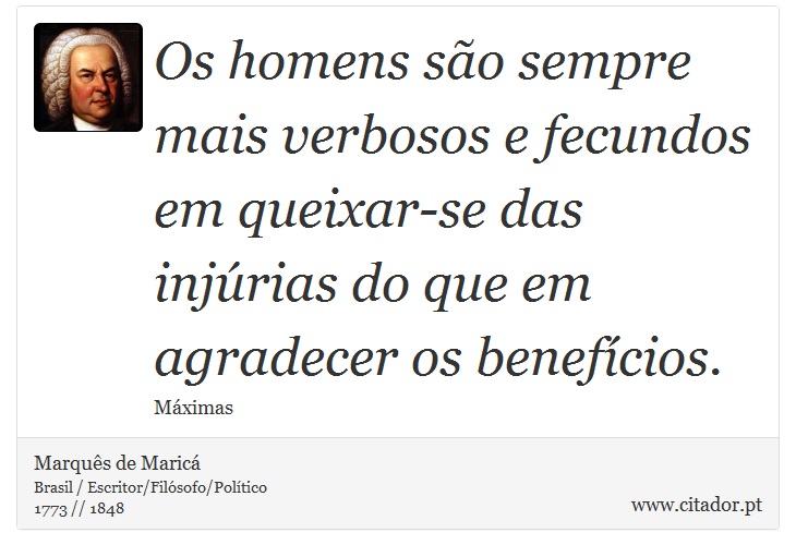 Os homens são sempre mais verbosos e fecundos em queixar-se das injúrias do que em agradecer os benefícios. - Marquês de Maricá - Frases