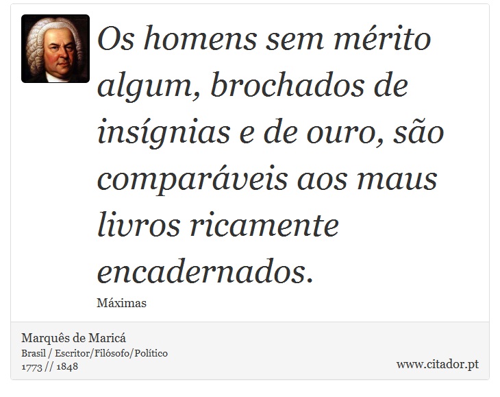 Os homens sem mrito algum, brochados de insgnias e de ouro, so comparveis aos maus livros ricamente encadernados. - Marqus de Maric - Frases