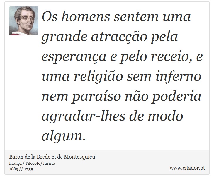 Os homens sentem uma grande atracção pela esperança e pelo receio, e uma religião sem inferno nem paraíso não poderia agradar-lhes de modo algum. - Baron de la Brede et de Montesquieu - Frases