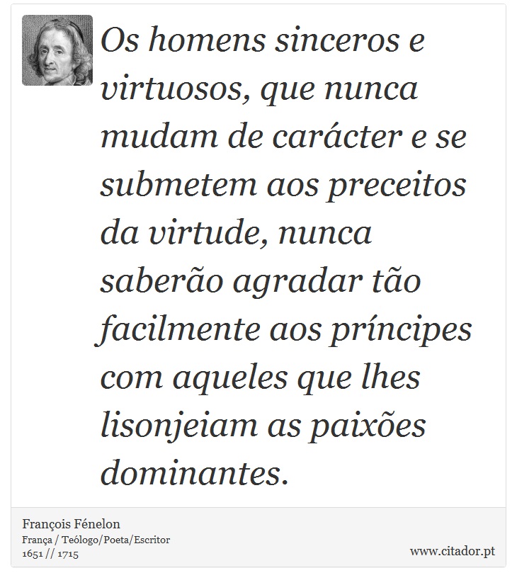 Os homens sinceros e virtuosos, que nunca mudam de carácter e se submetem aos preceitos da virtude, nunca saberão agradar tão facilmente aos príncipes com aqueles que lhes lisonjeiam as paixões dominantes. - François Fénelon - Frases