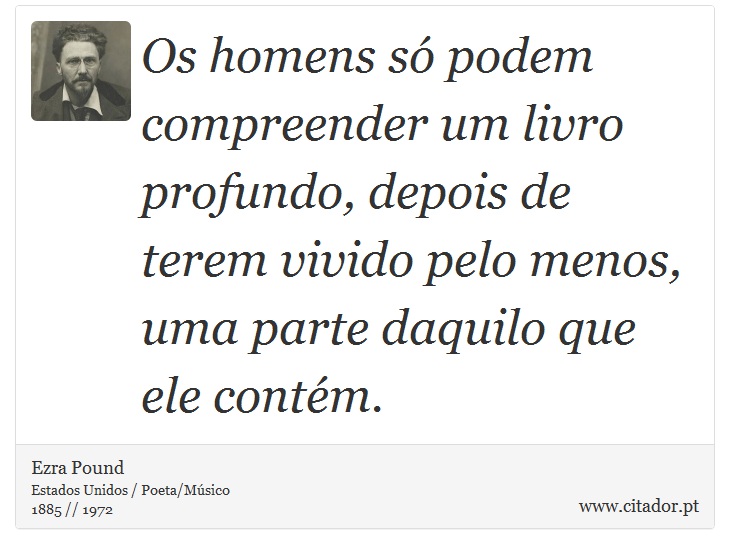 Os homens só podem compreender um livro profundo, depois de terem vivido pelo menos, uma parte daquilo que ele contém. - Ezra Pound - Frases