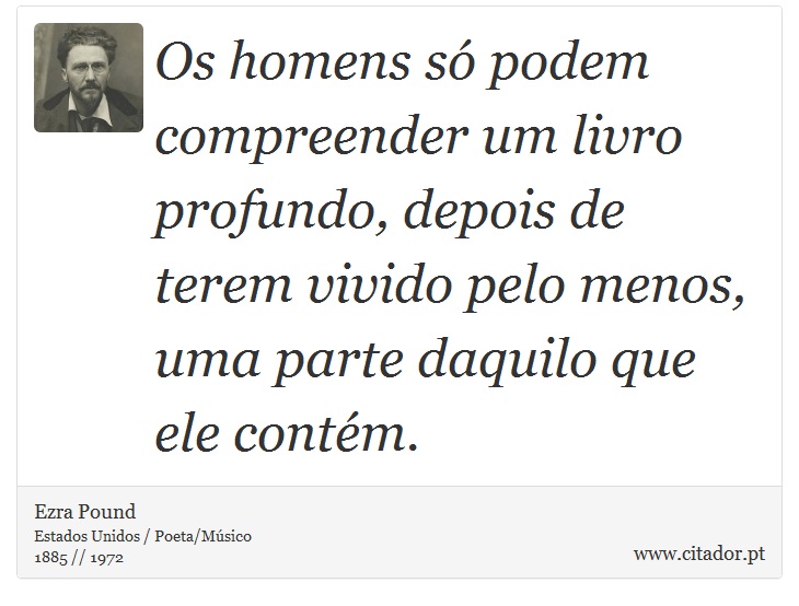 Os homens s podem compreender um livro profundo, depois de terem vivido pelo menos, uma parte daquilo que ele contm. - Ezra Pound - Frases