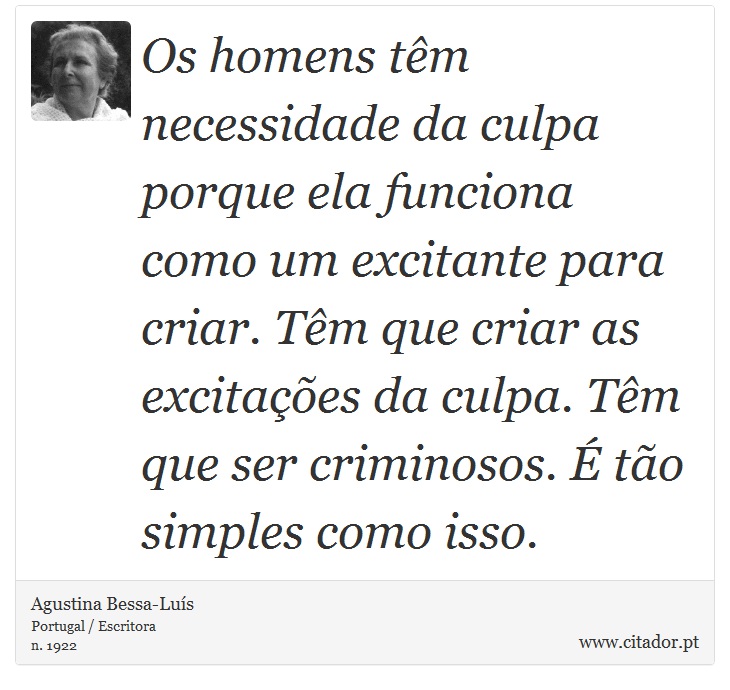 Os homens têm necessidade da culpa porque ela funciona como um excitante para criar. Têm que criar as excitações da culpa. Têm que ser criminosos. É tão simples como isso. - Agustina Bessa-Luís - Frases