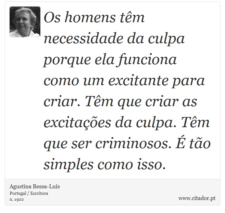 Os homens tm necessidade da culpa porque ela funciona como um excitante para criar. Tm que criar as excitaes da culpa. Tm que ser criminosos.  to simples como isso. - Agustina Bessa-Lus - Frases