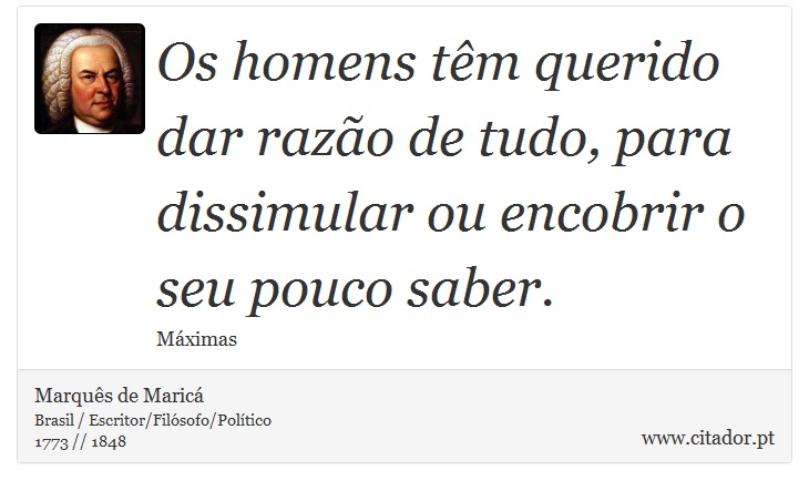 Os homens têm querido dar razão de tudo, para dissimular ou encobrir o seu pouco saber. - Marquês de Maricá - Frases
