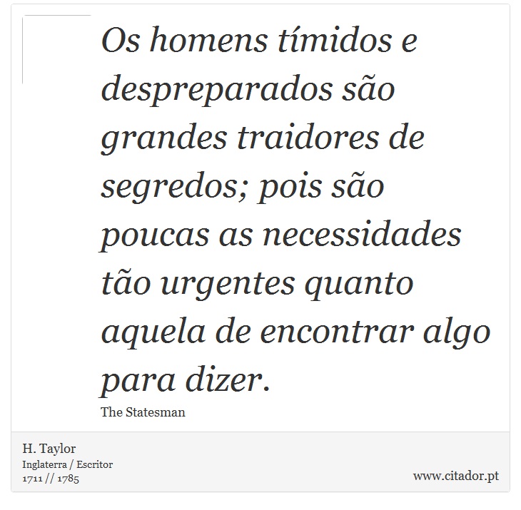 Os homens tímidos e despreparados são grandes traidores de segredos; pois são poucas as necessidades tão urgentes quanto aquela de encontrar algo para dizer. - H. Taylor - Frases