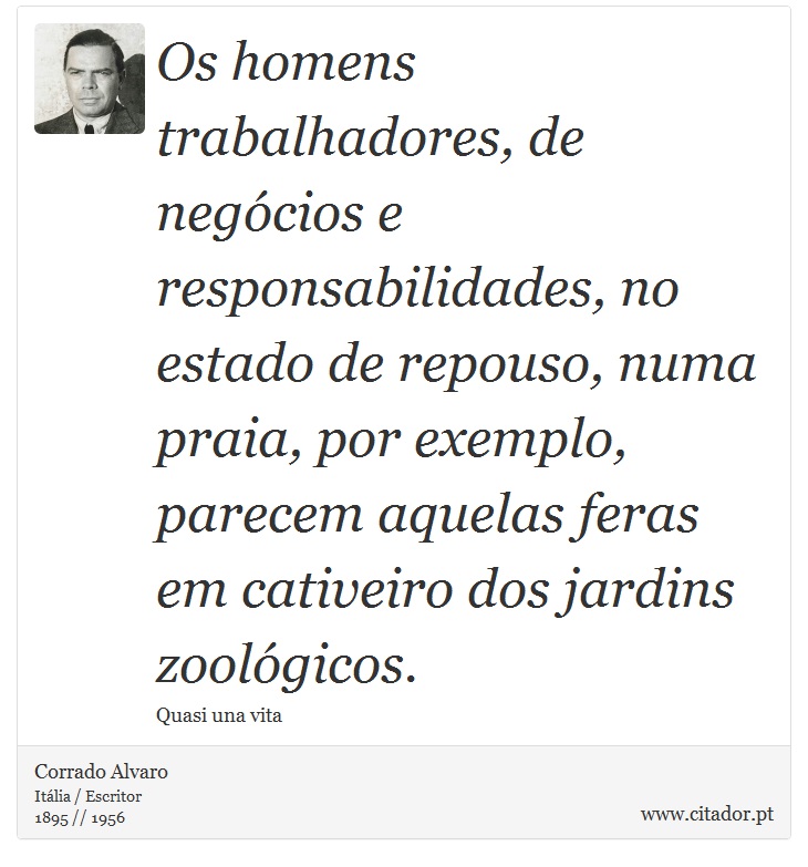 Os homens trabalhadores, de negócios e responsabilidades, no estado de repouso, numa praia, por exemplo, parecem aquelas feras em cativeiro dos jardins zoológicos. - Corrado Alvaro - Frases