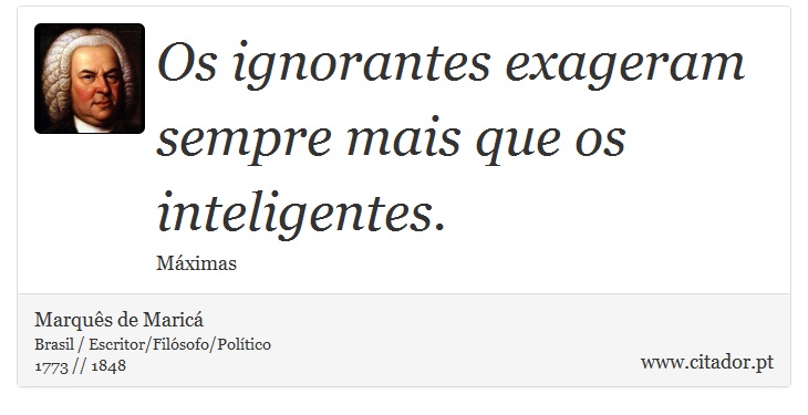 Os ignorantes exageram sempre mais que os inteligentes. - Marquês de Maricá - Frases