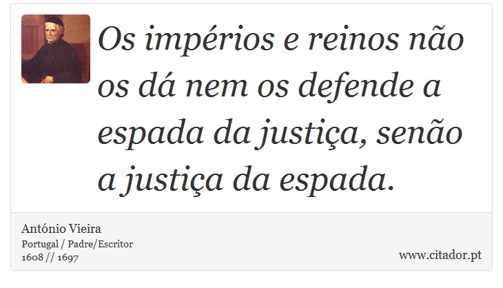 Os impérios e reinos não os dá nem os defende a espada da justiça, senão a justiça da espada. - António Vieira - Frases