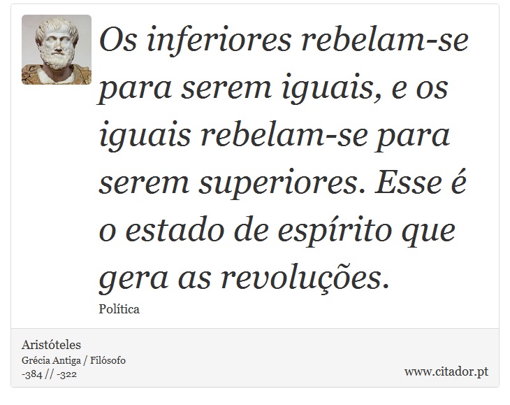 Os inferiores rebelam-se para serem iguais, e os iguais rebelam-se para serem superiores. Esse é o estado de espírito que gera as revoluções. - Aristóteles - Frases