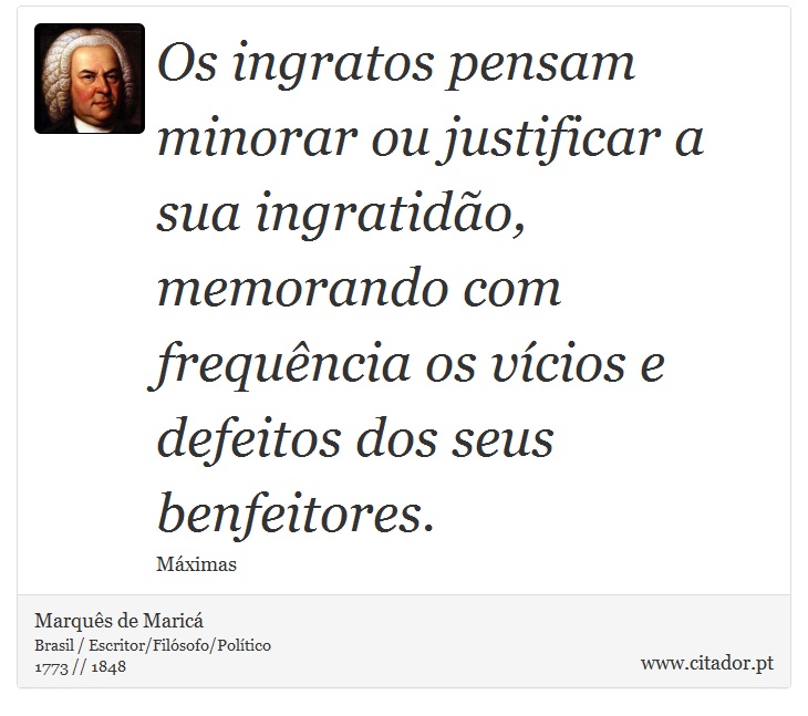 Os ingratos pensam minorar ou justificar a sua ingratidão, memorando com frequência os vícios e defeitos dos seus benfeitores. - Marquês de Maricá - Frases