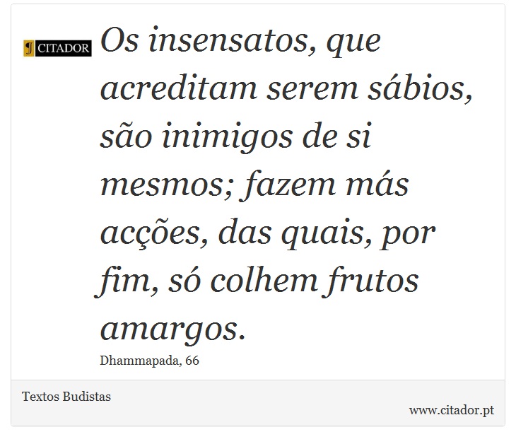 Os insensatos, que acreditam serem sábios, são inimigos de si mesmos; fazem más acções, das quais, por fim, só colhem frutos amargos. - Textos Budistas - Frases