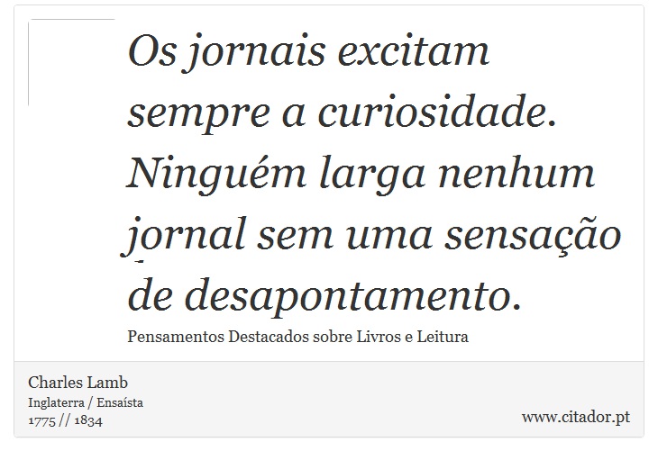 Os jornais excitam sempre a curiosidade. Ningum larga nenhum jornal sem uma sensao de desapontamento. - Charles Lamb - Frases