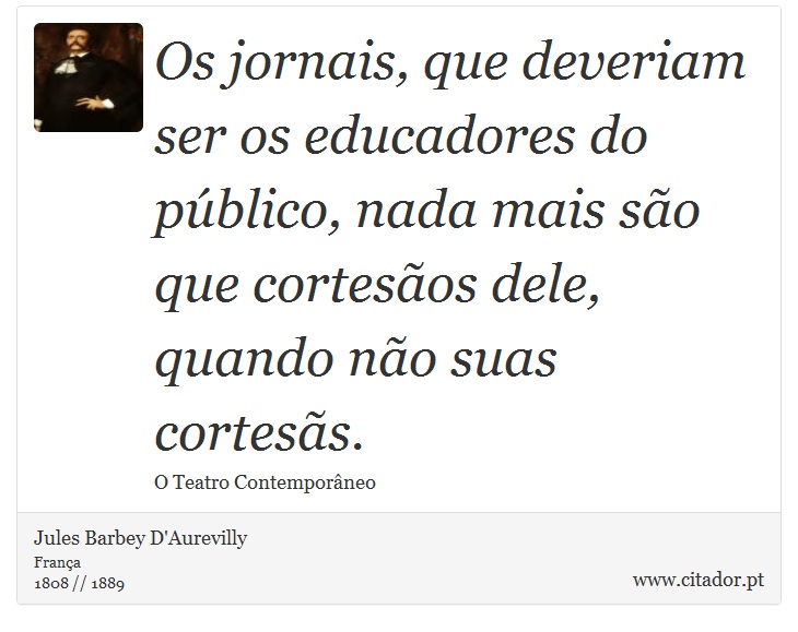 Os jornais, que deveriam ser os educadores do público, nada mais são que cortesãos dele, quando não suas cortesãs. - Jules Barbey D'Aurevilly - Frases