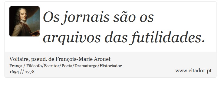 Os jornais são os arquivos das futilidades. - Voltaire, pseud. de François-Marie Arouet - Frases