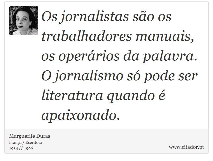 Os jornalistas são os trabalhadores manuais, os operários da palavra. O jornalismo só pode ser literatura quando é apaixonado. - Marguerite Duras - Frases