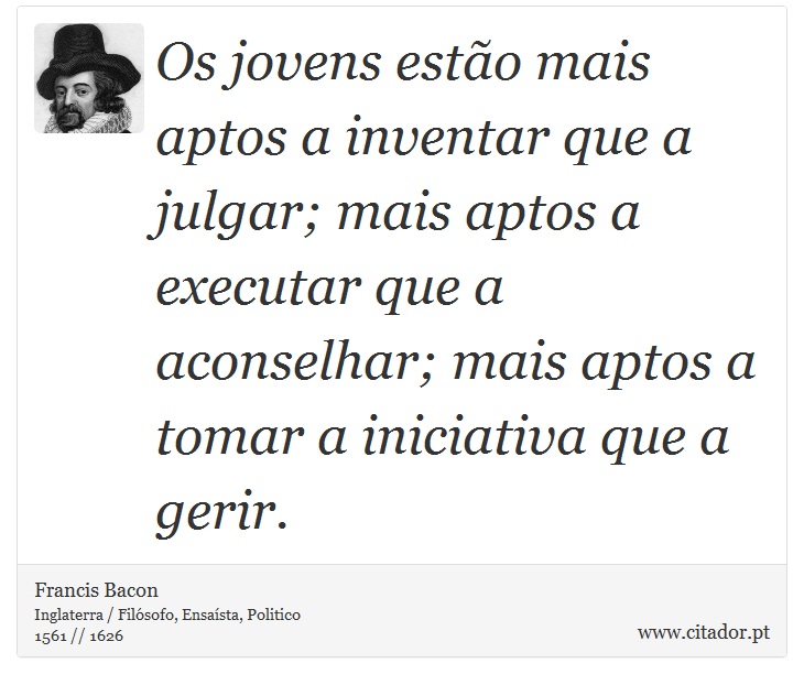 Os jovens estão mais aptos a inventar que a julgar; mais aptos a executar que a aconselhar; mais aptos a tomar a iniciativa que a gerir. - Francis Bacon - Frases