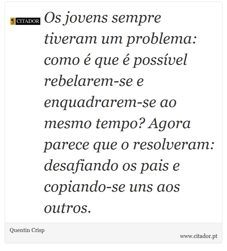 Os jovens sempre tiveram um problema: como é que é possível rebelarem-se e enquadrarem-se ao mesmo tempo? Agora parece que o resolveram: desafiando os pais e copiando-se uns aos outros. - Quentin Crisp - Frases