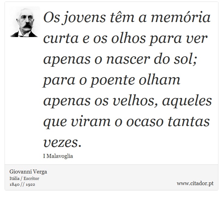Os jovens têm a memória curta e os olhos para ver apenas o nascer do sol; para o poente olham apenas os velhos, aqueles que viram o ocaso tantas vezes. - Giovanni Verga - Frases